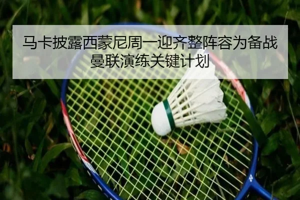 马卡披露西蒙尼周一迎齐整阵容为备战曼联演练关键计划 | SPORTS